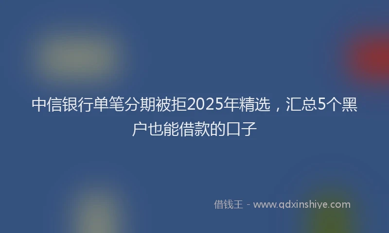 中信银行单笔分期被拒2025年精选，汇总5个黑户也能借款的口子