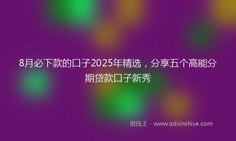 8月必下款的口子2025年精选，分享五个高能分期贷款口子新秀