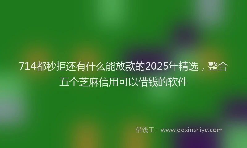 714都秒拒还有什么能放款的2025年精选，整合五个芝麻信用可以借钱的软件