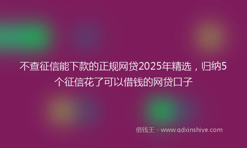 不查征信能下款的正规网贷2025年精选，归纳5个征信花了可以借钱的网贷口子