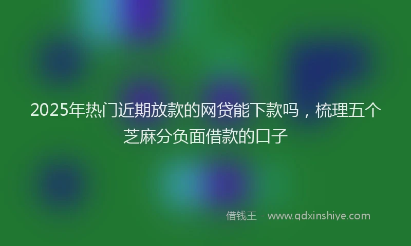 2025年热门近期放款的网贷能下款吗，梳理五个芝麻分负面借款的口子