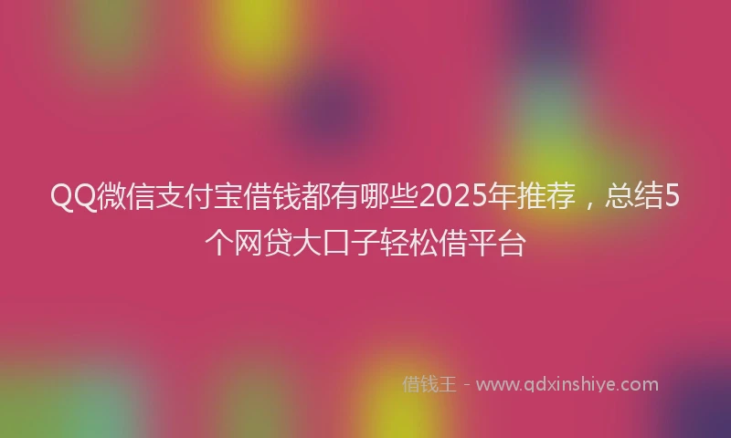 QQ微信支付宝借钱都有哪些2025年推荐，总结5个网贷大口子轻松借平台