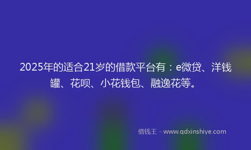 2025年的适合21岁的借款平台有：e微贷、洋钱罐、花呗、小花钱包、融逸花等。