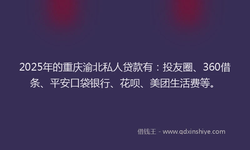 2025年的重庆渝北私人贷款有：投友圈、360借条、平安口袋银行、花呗、美团生活费等。