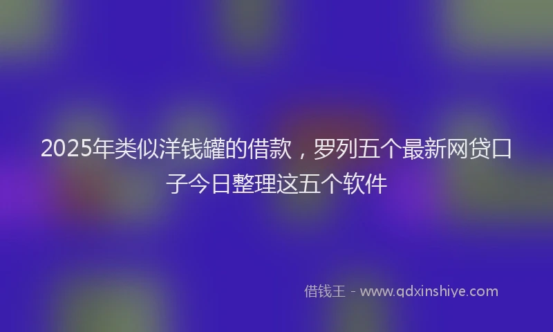 2025年类似洋钱罐的借款，罗列五个最新网贷口子今日整理这五个软件