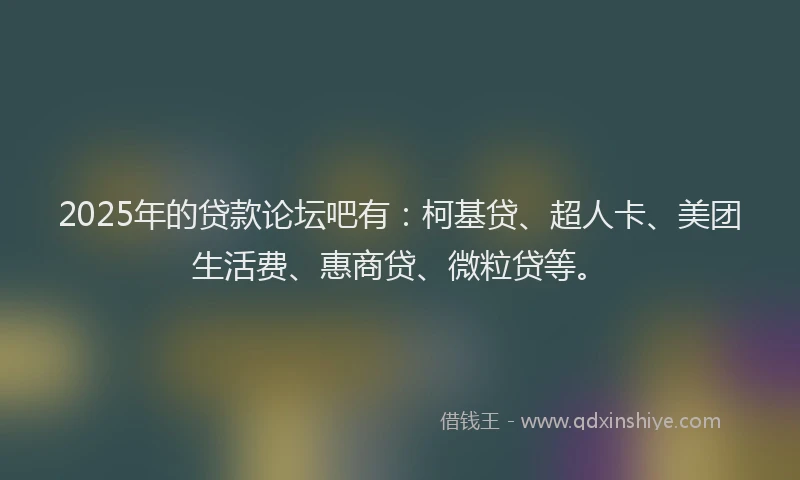 2025年的贷款论坛吧有：柯基贷、超人卡、美团生活费、惠商贷、微粒贷等。