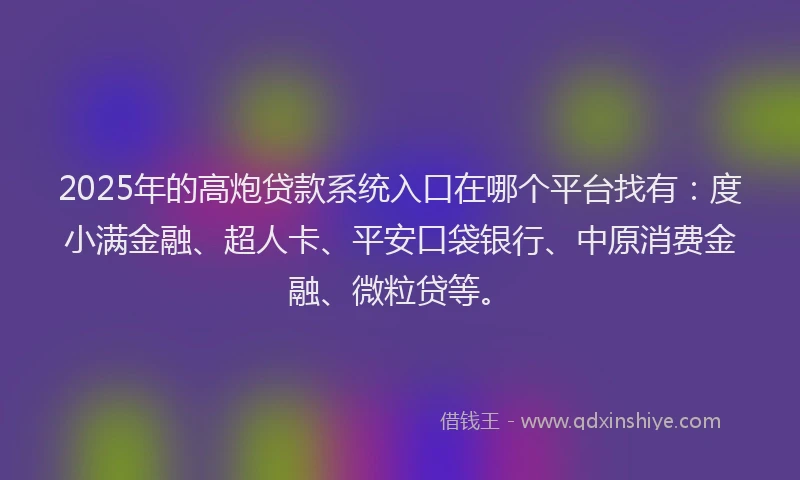 2025年的高炮贷款系统入口在哪个平台找有：度小满金融、超人卡、平安口袋银行、中原消费金融、微粒贷等。