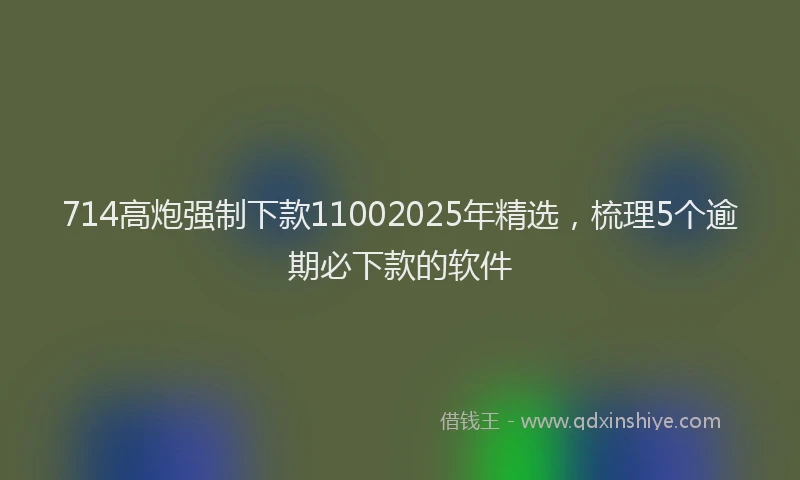 714高炮强制下款11002025年精选，梳理5个逾期必下款的软件