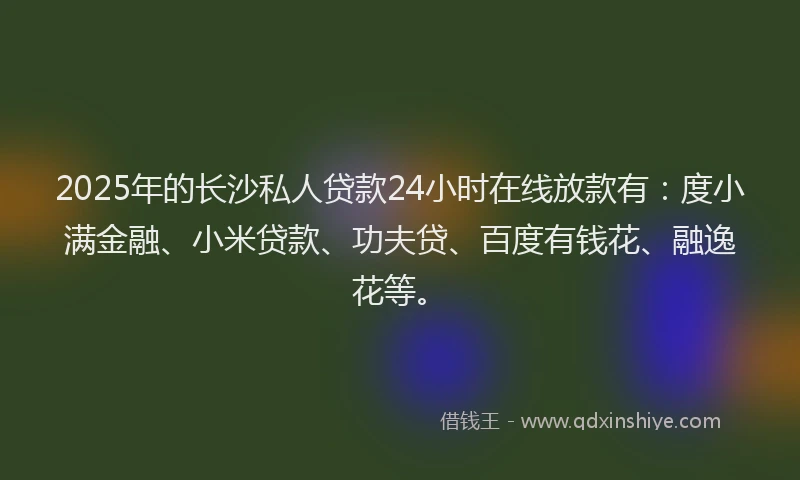 2025年的长沙私人贷款24小时在线放款有：度小满金融、小米贷款、功夫贷、百度有钱花、融逸花等。