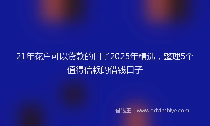 21年花户可以贷款的口子2025年精选，整理5个值得信赖的借钱口子