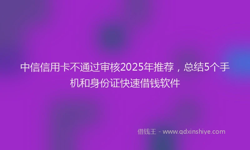 中信信用卡不通过审核2025年推荐，总结5个手机和身份证快速借钱软件