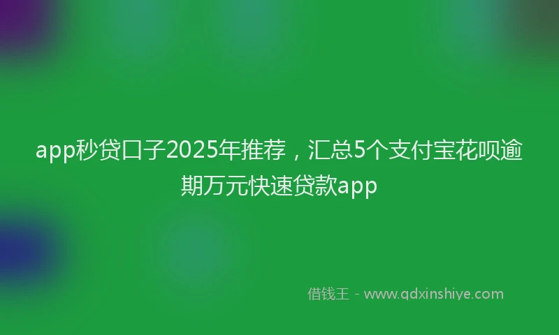 app秒贷口子2025年推荐，汇总5个支付宝花呗逾期万元快速贷款app