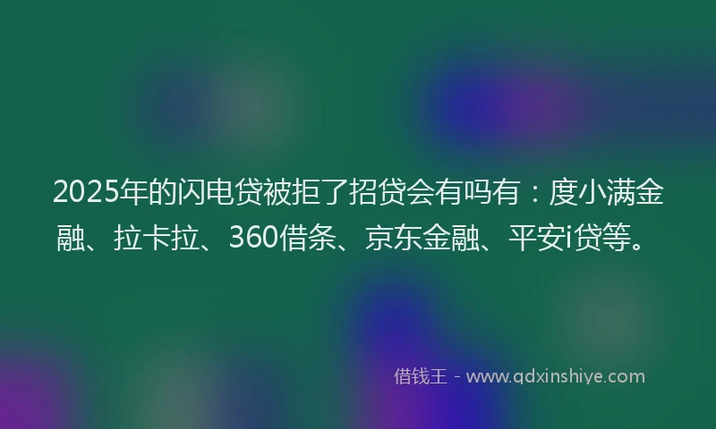 2025年的闪电贷被拒了招贷会有吗有：度小满金融、拉卡拉、360借条、京东金融、平安i贷等。