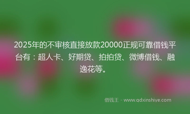 2025年的不审核直接放款20000正规可靠借钱平台有：超人卡、好期贷、拍拍贷、微博借钱、融逸花等。
