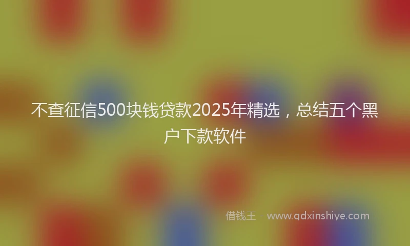 不查征信500块钱贷款2025年精选，总结五个黑户下款软件