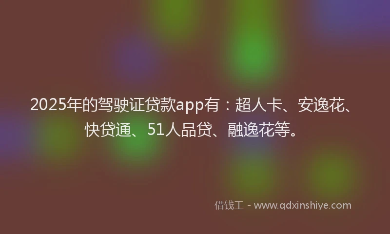2025年的驾驶证贷款app有：超人卡、安逸花、快贷通、51人品贷、融逸花等。