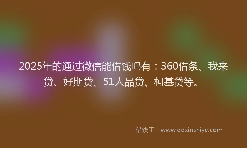 2025年的通过微信能借钱吗有：360借条、我来贷、好期贷、51人品贷、柯基贷等。