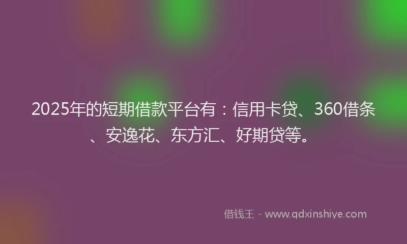 2025年的短期借款平台有：信用卡贷、360借条、安逸花、东方汇、好期贷等。