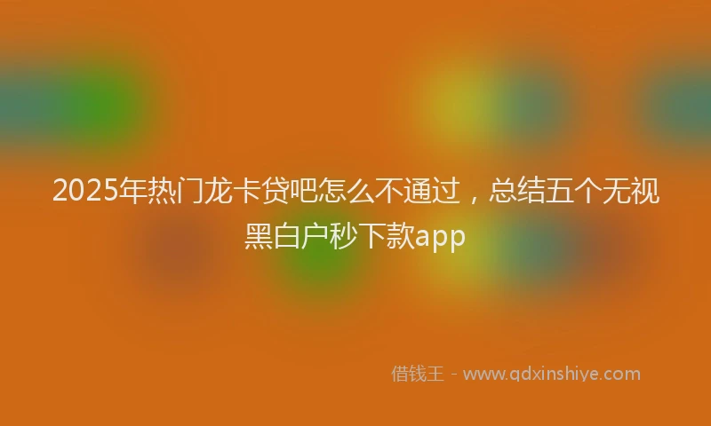 2025年热门龙卡贷吧怎么不通过，总结五个无视黑白户秒下款app