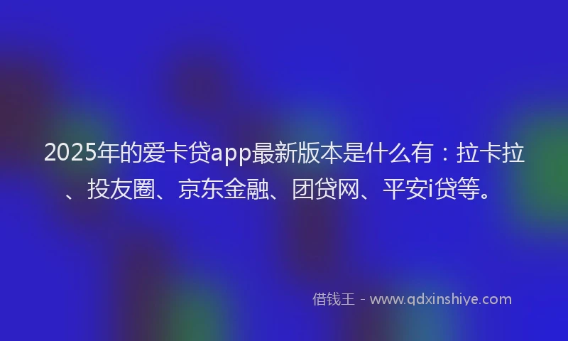 2025年的爱卡贷app最新版本是什么有：拉卡拉、投友圈、京东金融、团贷网、平安i贷等。