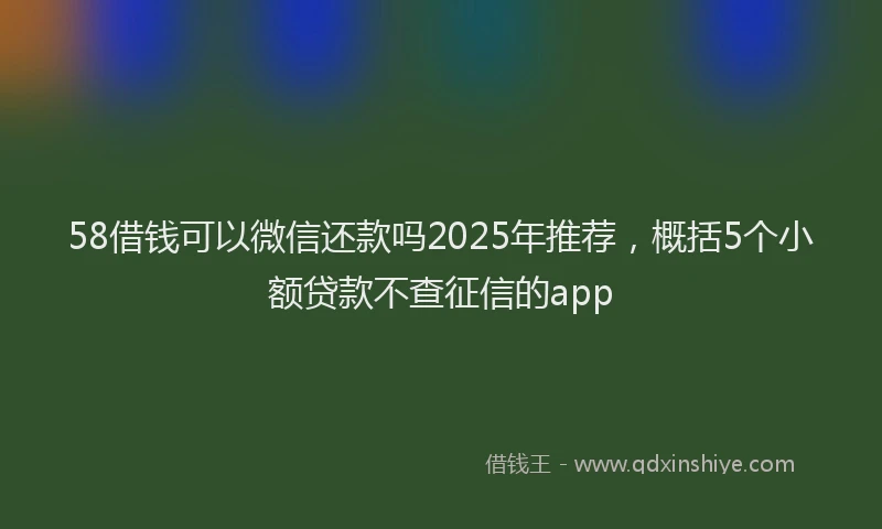 58借钱可以微信还款吗2025年推荐，概括5个小额贷款不查征信的app