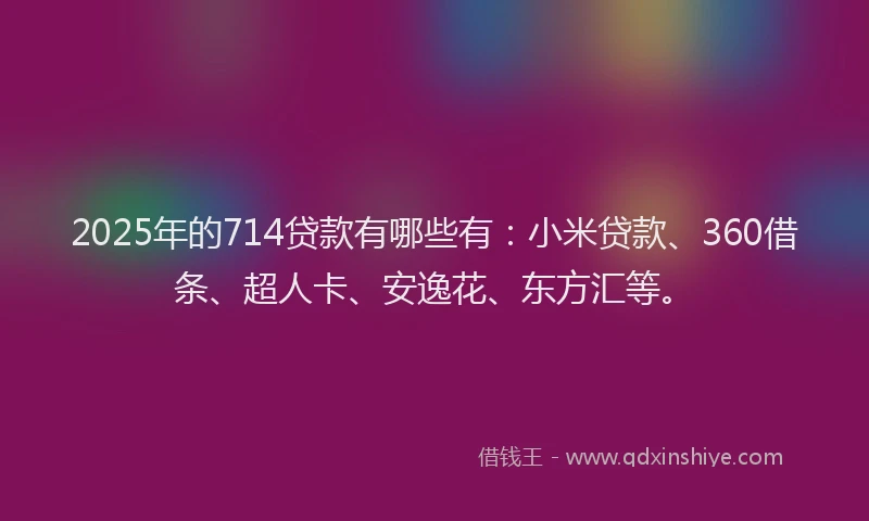 2025年的714贷款有哪些有：小米贷款、360借条、超人卡、安逸花、东方汇等。