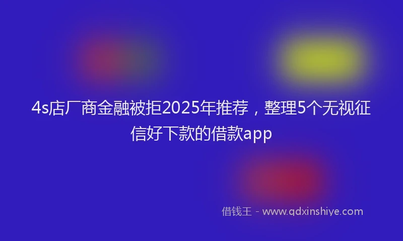 4s店厂商金融被拒2025年推荐，整理5个无视征信好下款的借款app