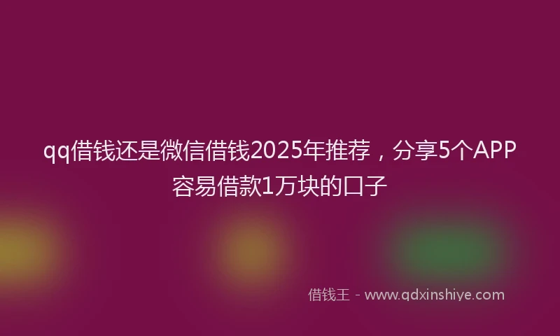 qq借钱还是微信借钱2025年推荐，分享5个APP容易借款1万块的口子