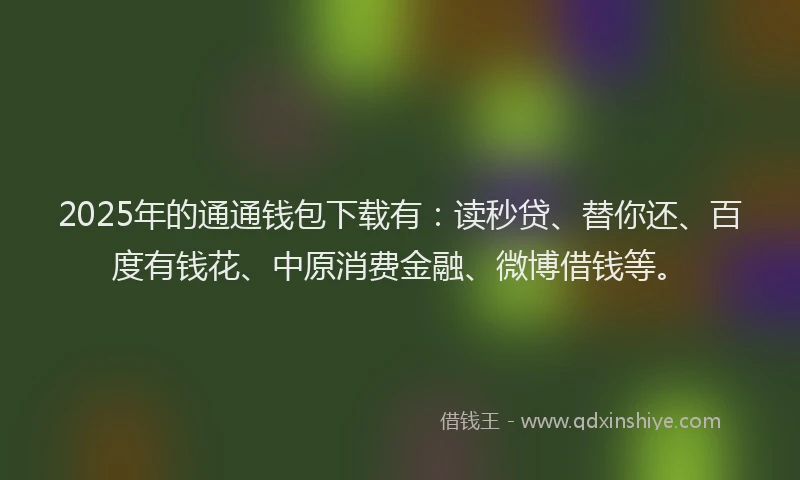 2025年的通通钱包下载有：读秒贷、替你还、百度有钱花、中原消费金融、微博借钱等。