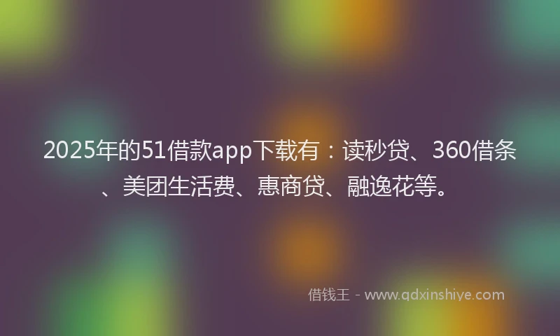 2025年的51借款app下载有：读秒贷、360借条、美团生活费、惠商贷、融逸花等。