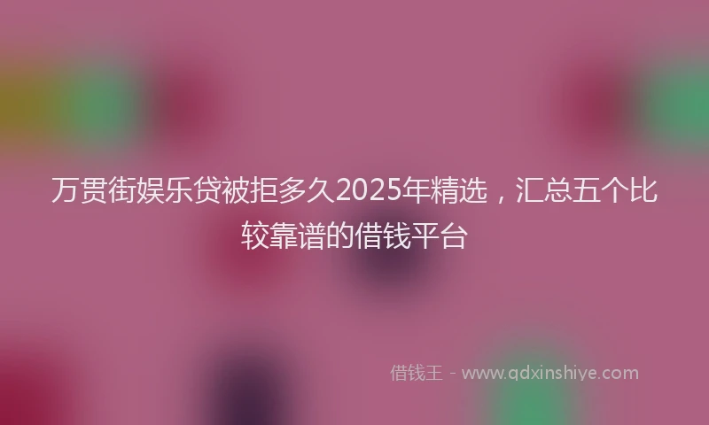 万贯街娱乐贷被拒多久2025年精选，汇总五个比较靠谱的借钱平台