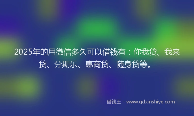 2025年的用微信多久可以借钱有：你我贷、我来贷、分期乐、惠商贷、随身贷等。