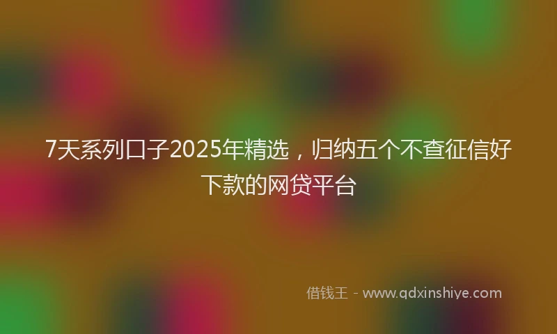 7天系列口子2025年精选，归纳五个不查征信好下款的网贷平台