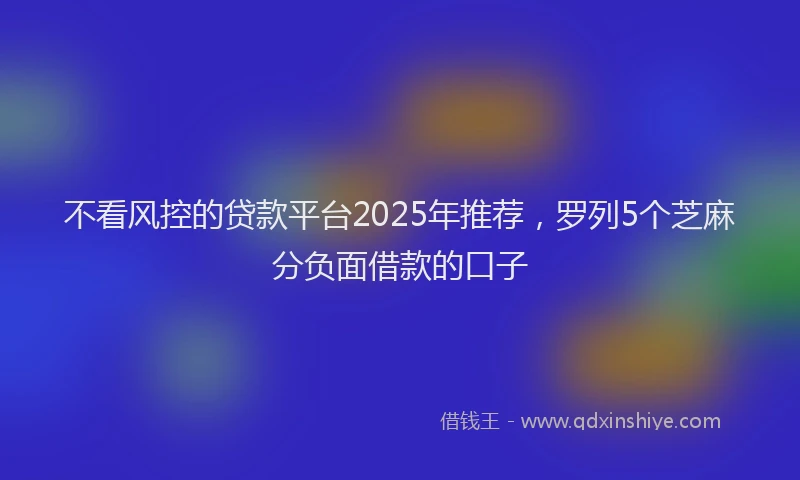 不看风控的贷款平台2025年推荐，罗列5个芝麻分负面借款的口子