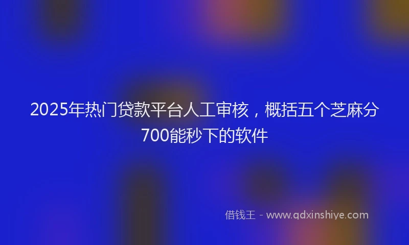 2025年热门贷款平台人工审核，概括五个芝麻分700能秒下的软件