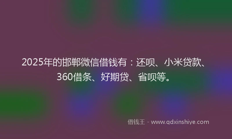 2025年的邯郸微信借钱有：还呗、小米贷款、360借条、好期贷、省呗等。