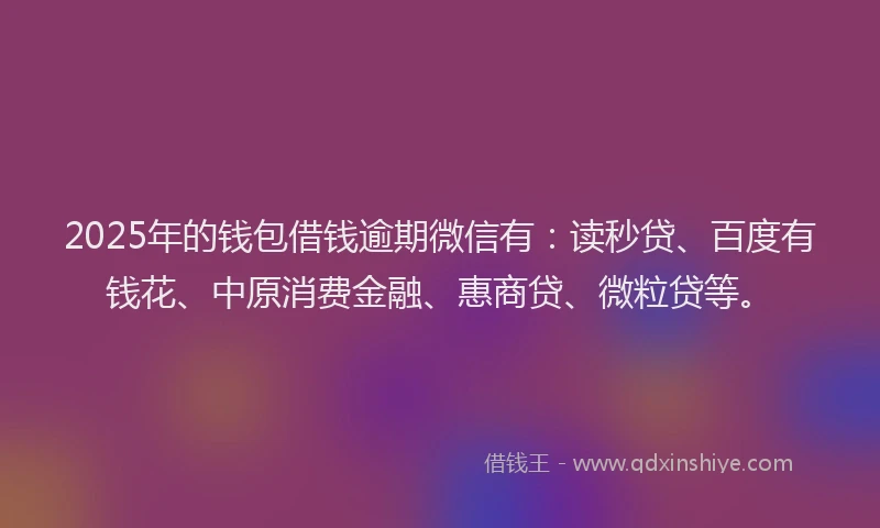 2025年的钱包借钱逾期微信有：读秒贷、百度有钱花、中原消费金融、惠商贷、微粒贷等。