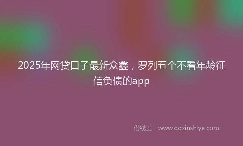 2025年网贷口子最新众鑫，罗列五个不看年龄征信负债的app