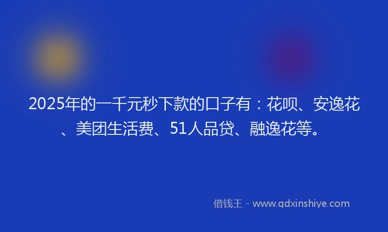 2025年的一千元秒下款的口子有：花呗、安逸花、美团生活费、51人品贷、融逸花等。