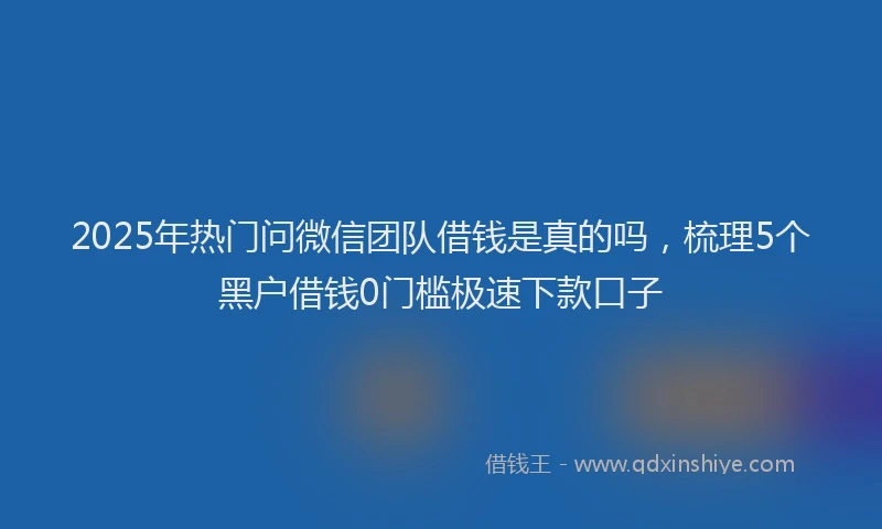 2025年热门问微信团队借钱是真的吗，梳理5个黑户借钱0门槛极速下款口子