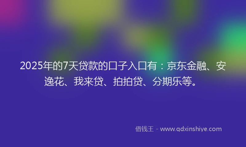 2025年的7天贷款的口子入口有：京东金融、安逸花、我来贷、拍拍贷、分期乐等。