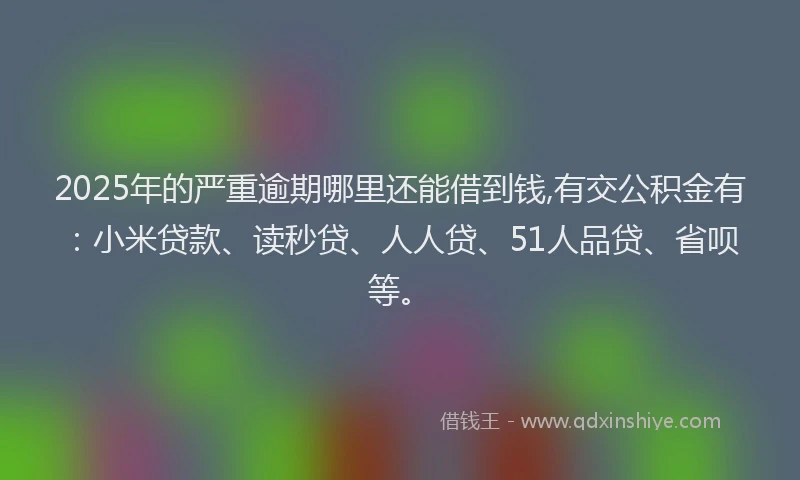 2025年的严重逾期哪里还能借到钱,有交公积金有：小米贷款、读秒贷、人人贷、51人品贷、省呗等。