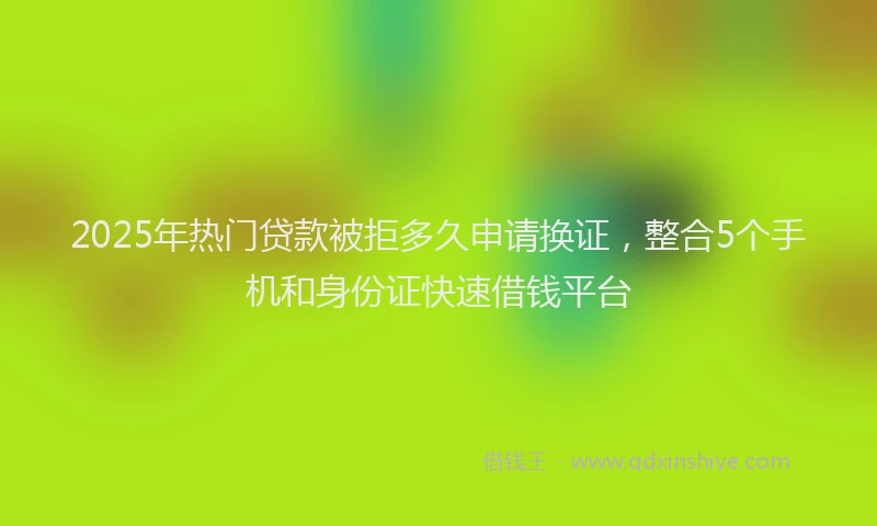 2025年热门贷款被拒多久申请换证，整合5个手机和身份证快速借钱平台