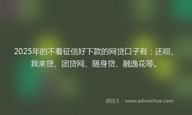 2025年的不看征信好下款的网贷口子有：还呗、我来贷、团贷网、随身贷、融逸花等。