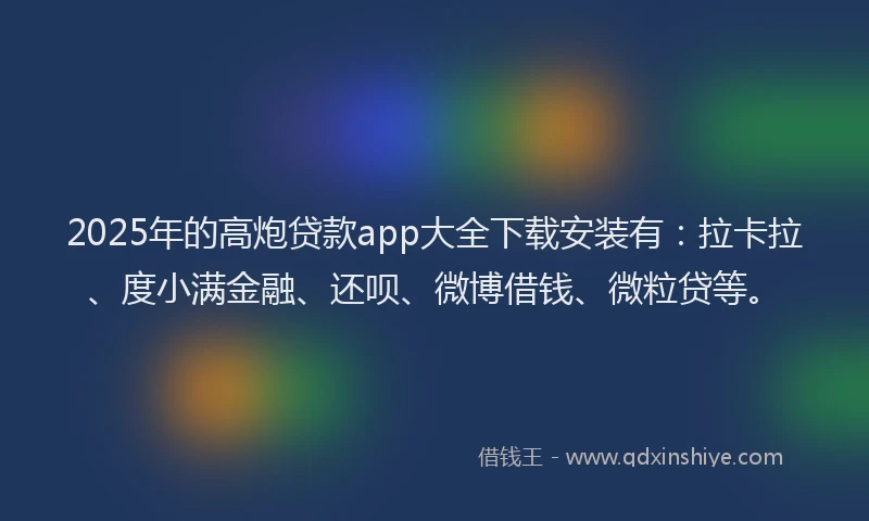 2025年的高炮贷款app大全下载安装有：拉卡拉、度小满金融、还呗、微博借钱、微粒贷等。