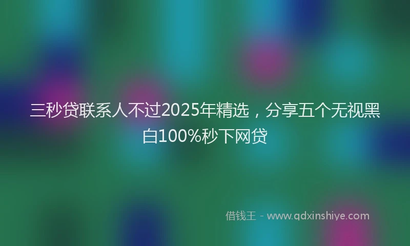三秒贷联系人不过2025年精选，分享五个无视黑白100%秒下网贷