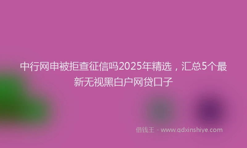 中行网申被拒查征信吗2025年精选，汇总5个最新无视黑白户网贷口子