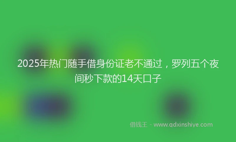 2025年热门随手借身份证老不通过，罗列五个夜间秒下款的14天口子