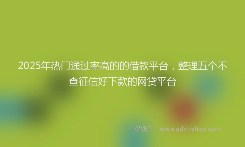 2025年热门通过率高的的借款平台，整理五个不查征信好下款的网贷平台