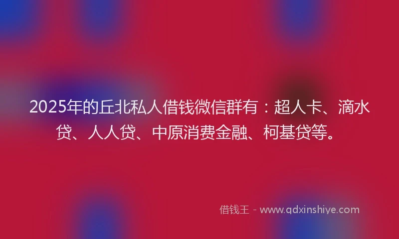 2025年的丘北私人借钱微信群有：超人卡、滴水贷、人人贷、中原消费金融、柯基贷等。